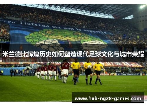 米兰德比辉煌历史如何塑造现代足球文化与城市荣耀 米兰德比辉煌历史如何塑造现代足球文化与城市荣耀