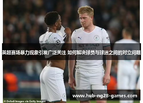 英超赛场暴力现象引发广泛关注 如何解决球员与球迷之间的对立问题 英超赛场暴力现象引发广泛关注 如何解决球员与球迷之间的对立问题