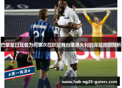 巴黎圣日耳曼为何屡次在欧冠舞台遭遇失利的深层原因剖析
