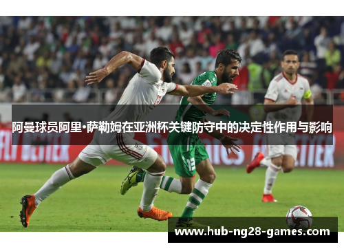阿曼球员阿里·萨勒姆在亚洲杯关键防守中的决定性作用与影响