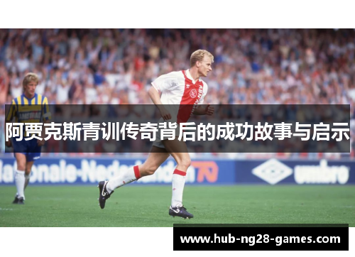 阿贾克斯青训传奇背后的成功故事与启示 阿贾克斯青训传奇背后的成功故事与启示
