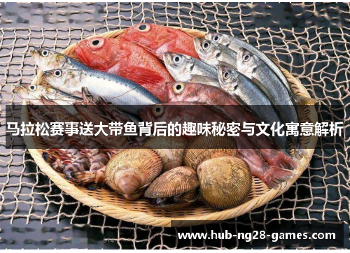 马拉松赛事送大带鱼背后的趣味秘密与文化寓意解析 马拉松赛事送大带鱼背后的趣味秘密与文化寓意解析