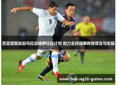苏亚雷斯发起乌拉圭健康社区计划 助力全民健康教育普及与发展