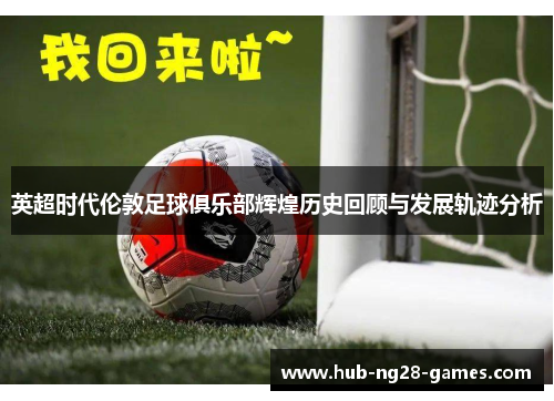 英超时代伦敦足球俱乐部辉煌历史回顾与发展轨迹分析