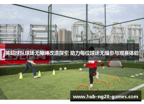 英超球队球场无障碍改造探索 助力每位球迷无缝参与观赛体验 英超球队球场无障碍改造探索 助力每位球迷无缝参与观赛体验