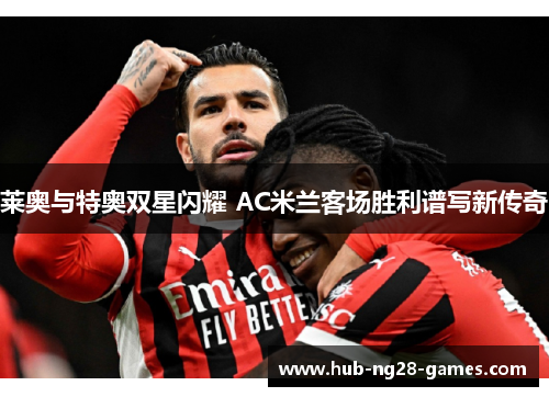 莱奥与特奥双星闪耀 AC米兰客场胜利谱写新传奇