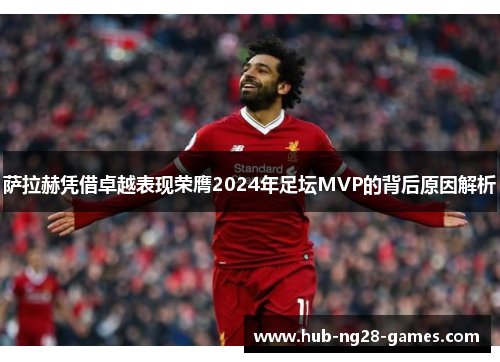 萨拉赫凭借卓越表现荣膺2024年足坛MVP的背后原因解析 萨拉赫凭借卓越表现荣膺2024年足坛MVP的背后原因解析