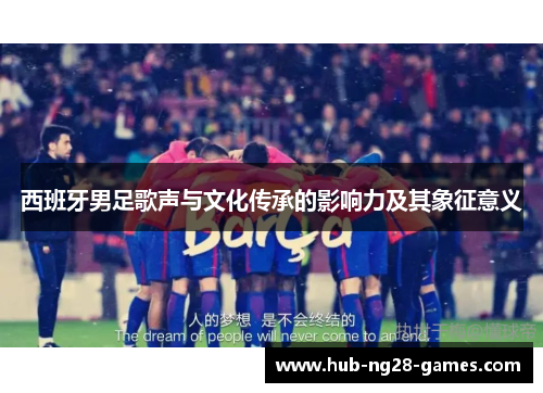 西班牙男足歌声与文化传承的影响力及其象征意义 西班牙男足歌声与文化传承的影响力及其象征意义