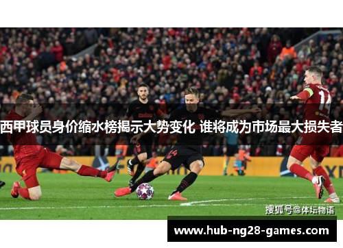 西甲球员身价缩水榜揭示大势变化 谁将成为市场最大损失者