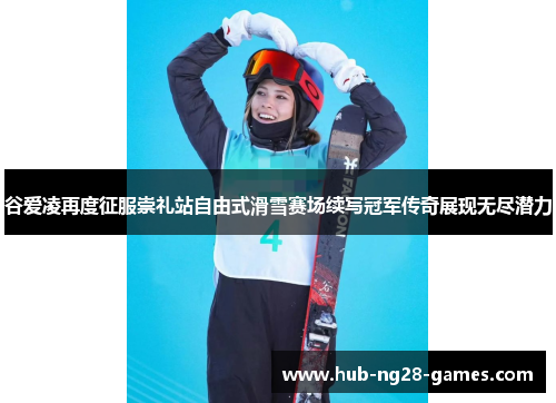 谷爱凌再度征服崇礼站自由式滑雪赛场续写冠军传奇展现无尽潜力 谷爱凌再度征服崇礼站自由式滑雪赛场续写冠军传奇展现无尽潜力