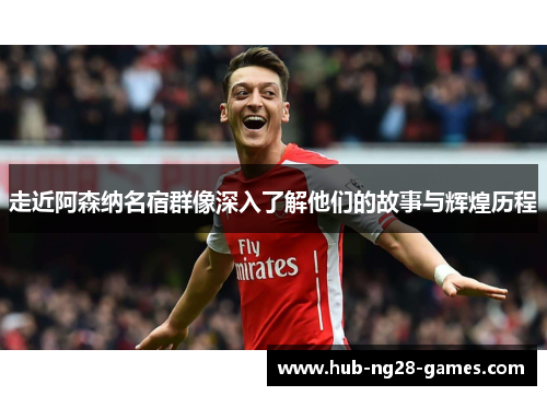走近阿森纳名宿群像深入了解他们的故事与辉煌历程